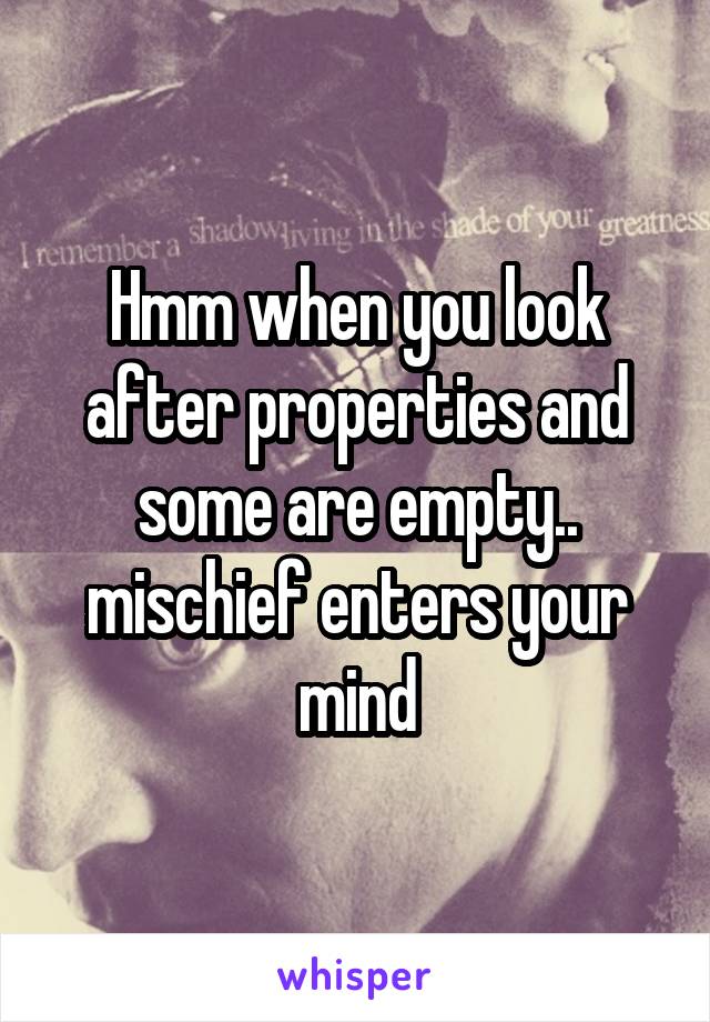 Hmm when you look after properties and some are empty.. mischief enters your mind