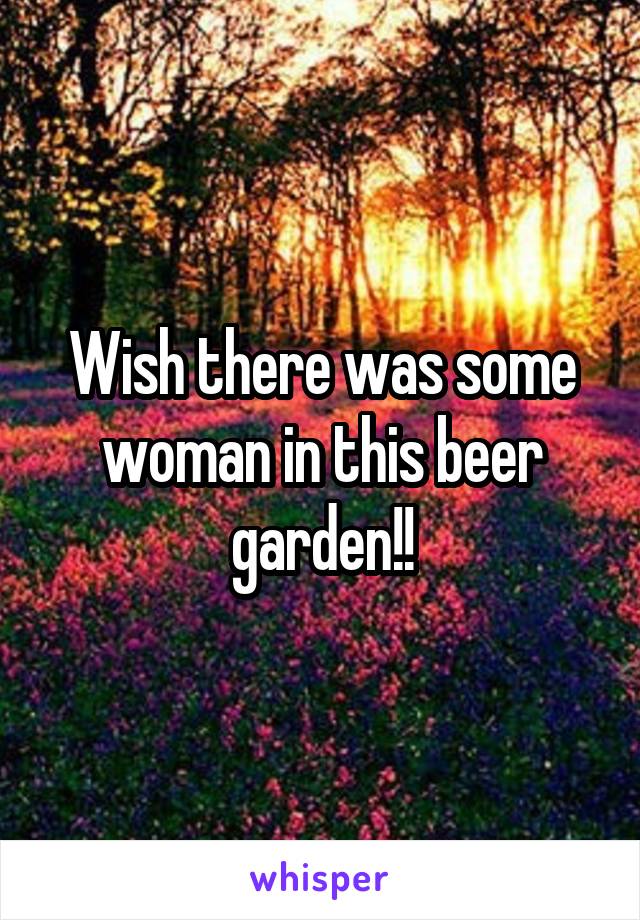 Wish there was some woman in this beer garden!!