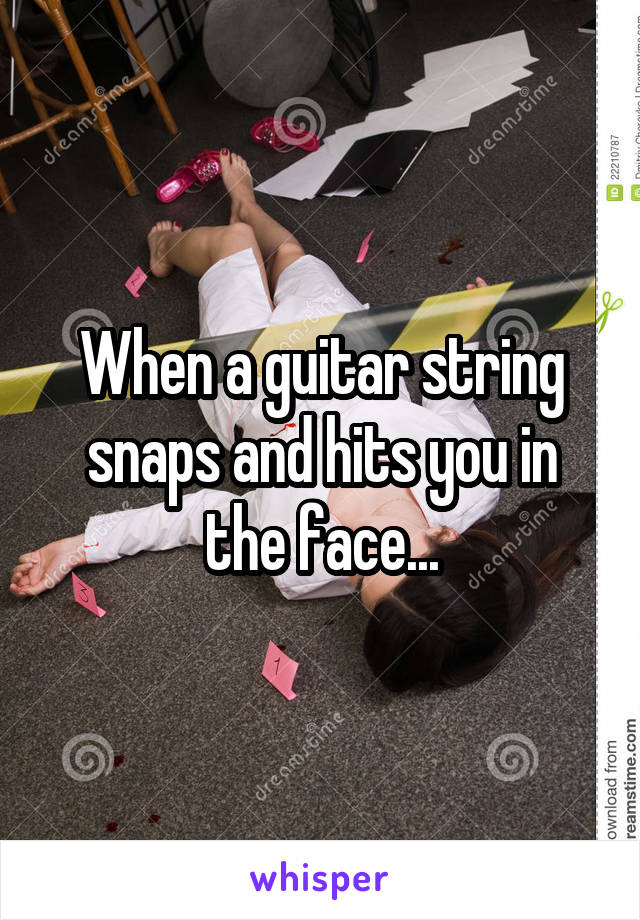 When a guitar string snaps and hits you in the face...