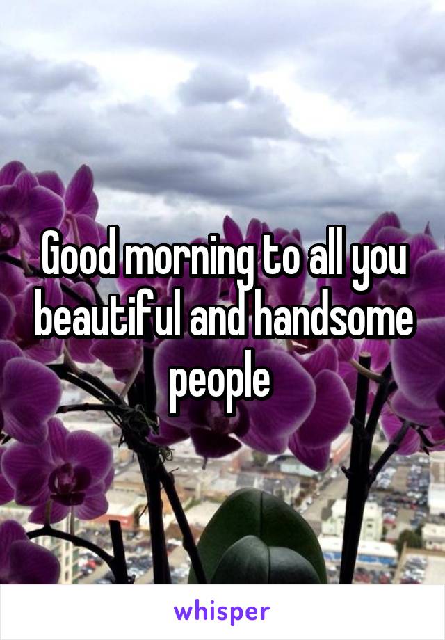 Good morning to all you beautiful and handsome people 