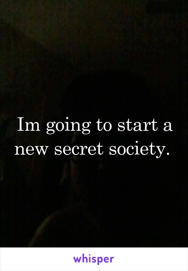 Im going to start a new secret society. 