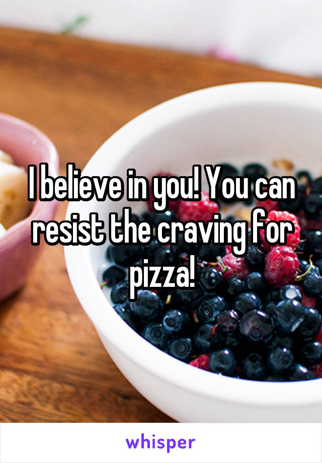 I believe in you! You can resist the craving for pizza!