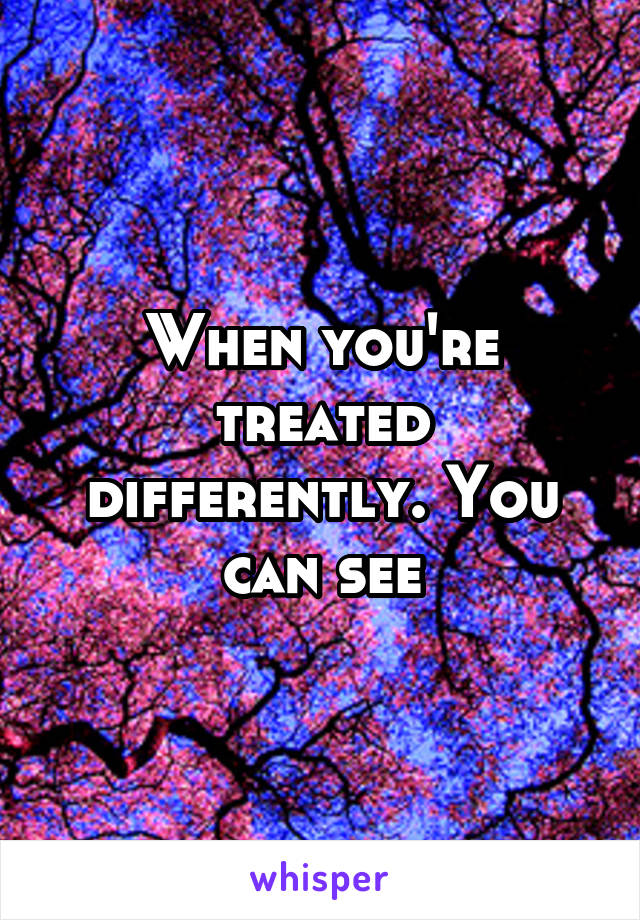 When you're treated differently. You can see