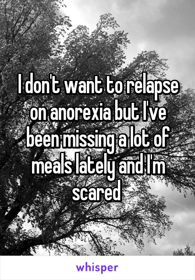 I don't want to relapse on anorexia but I've been missing a lot of meals lately and I'm scared 