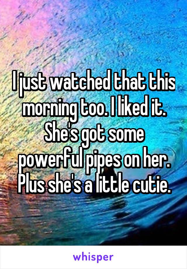 I just watched that this morning too. I liked it. She's got some powerful pipes on her. Plus she's a little cutie.