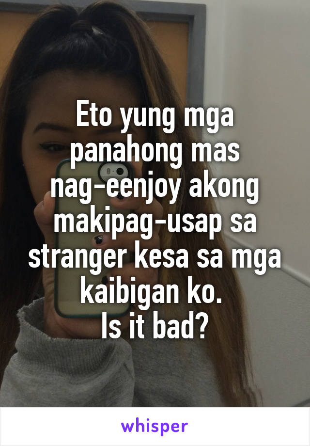 Eto yung mga panahong mas nag-eenjoy akong makipag-usap sa stranger kesa sa mga kaibigan ko. 
Is it bad?