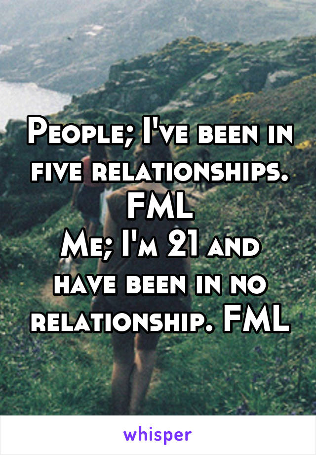 People; I've been in five relationships. FML
Me; I'm 21 and have been in no relationship. FML