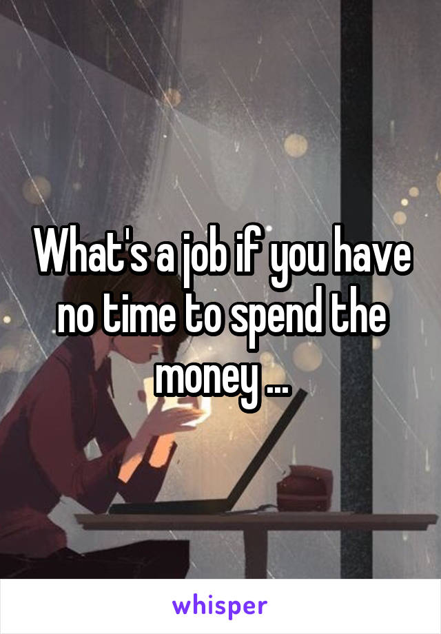 What's a job if you have no time to spend the money ...