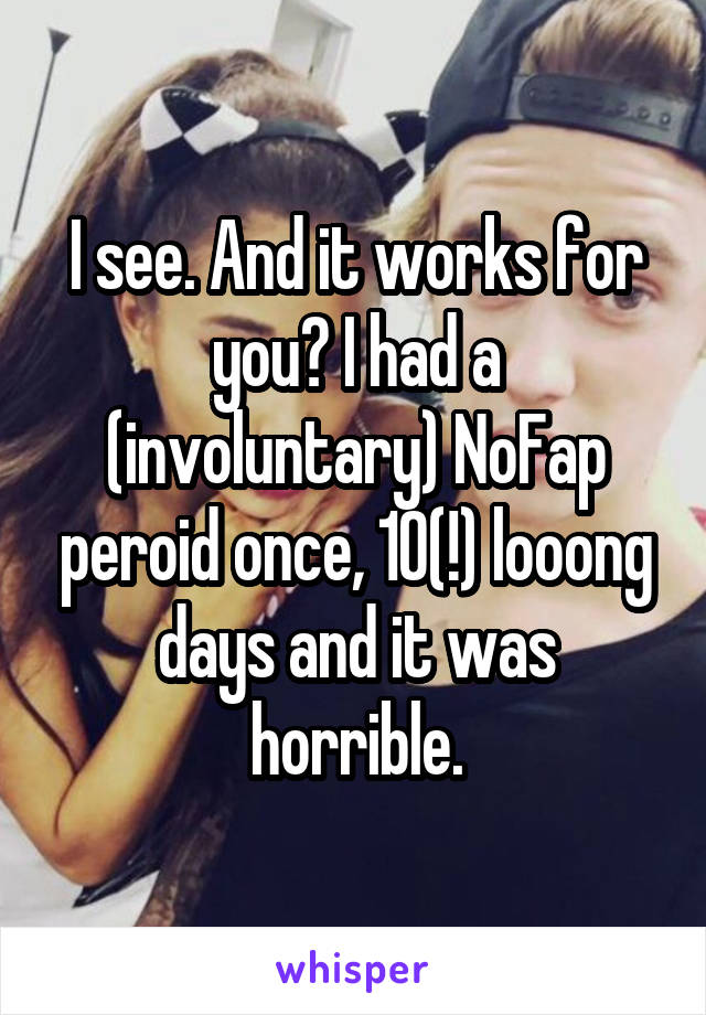I see. And it works for you? I had a (involuntary) NoFap peroid once, 10(!) looong days and it was horrible.