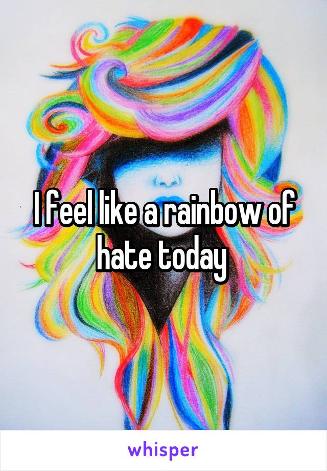 I feel like a rainbow of hate today 