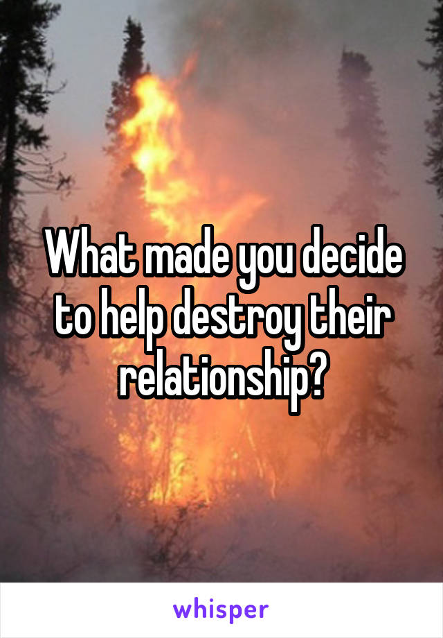 What made you decide to help destroy their relationship?