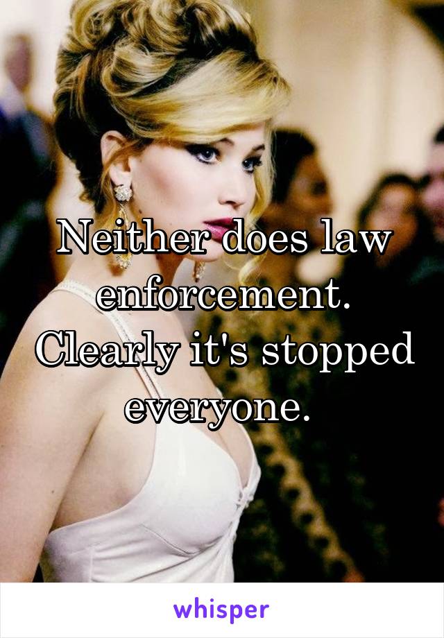 Neither does law enforcement. Clearly it's stopped everyone. 