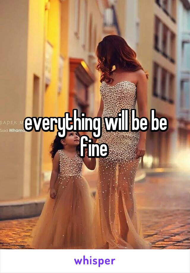 everything will be be fine 