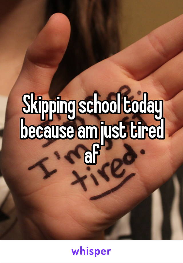 Skipping school today because am just tired af