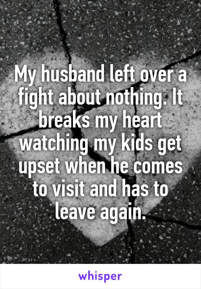 My husband left over a fight about nothing. It breaks my heart watching my kids get upset when he comes to visit and has to leave again.