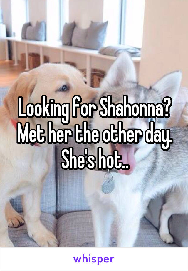 Looking for Shahonna? Met her the other day. She's hot..