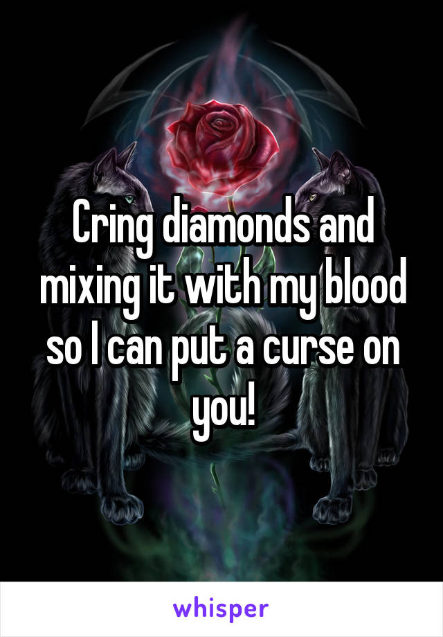 Cring diamonds and mixing it with my blood so I can put a curse on you!