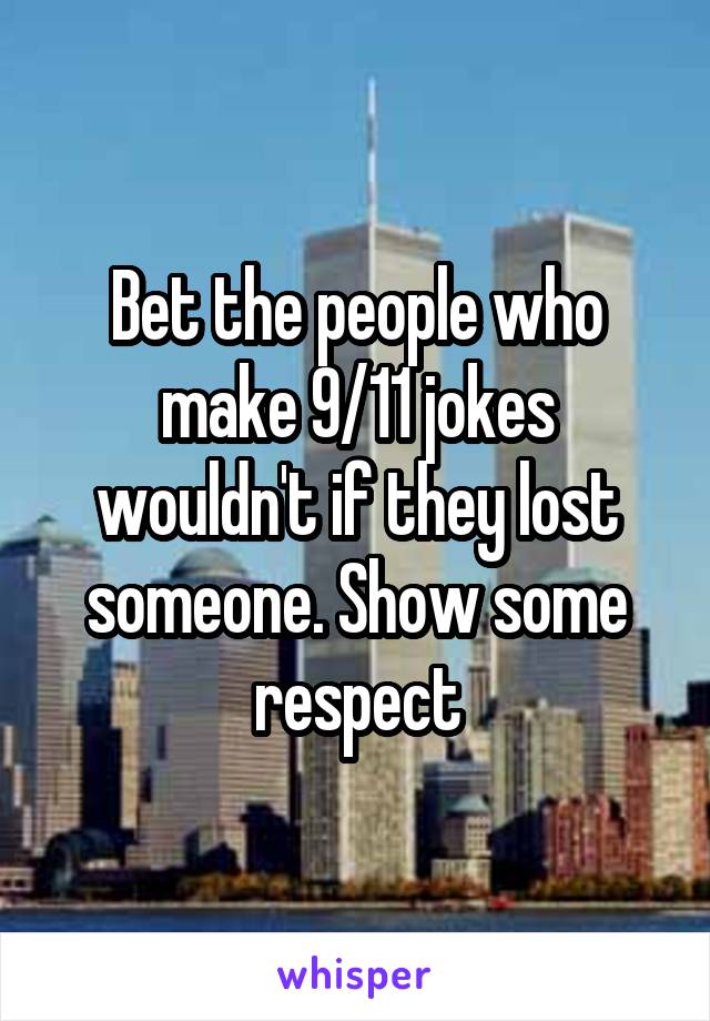 Bet the people who make 9/11 jokes wouldn't if they lost someone. Show some respect