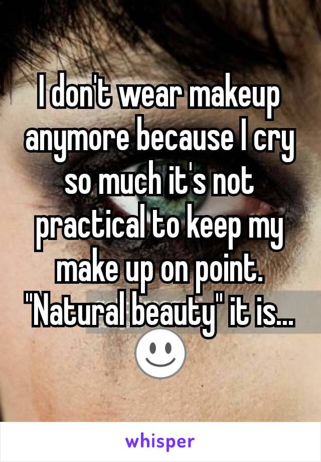 I don't wear makeup anymore because I cry so much it's not practical to keep my make up on point. "Natural beauty" it is... ☺