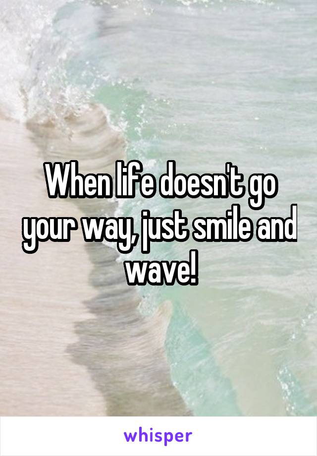 When life doesn't go your way, just smile and wave!