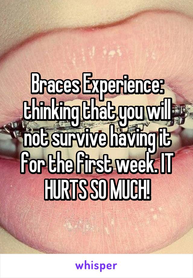 Braces Experience: thinking that you will not survive having it for the first week. IT HURTS SO MUCH!