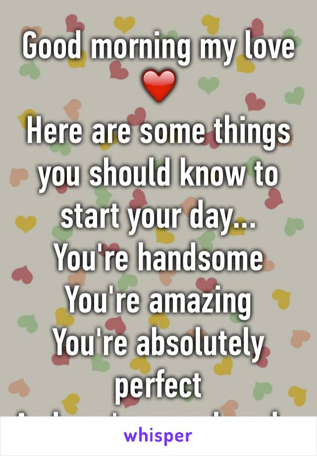 Good morning my love ❤️
Here are some things you should know to start your day...
You're handsome 
You're amazing
You're absolutely perfect
And you're very loved...
