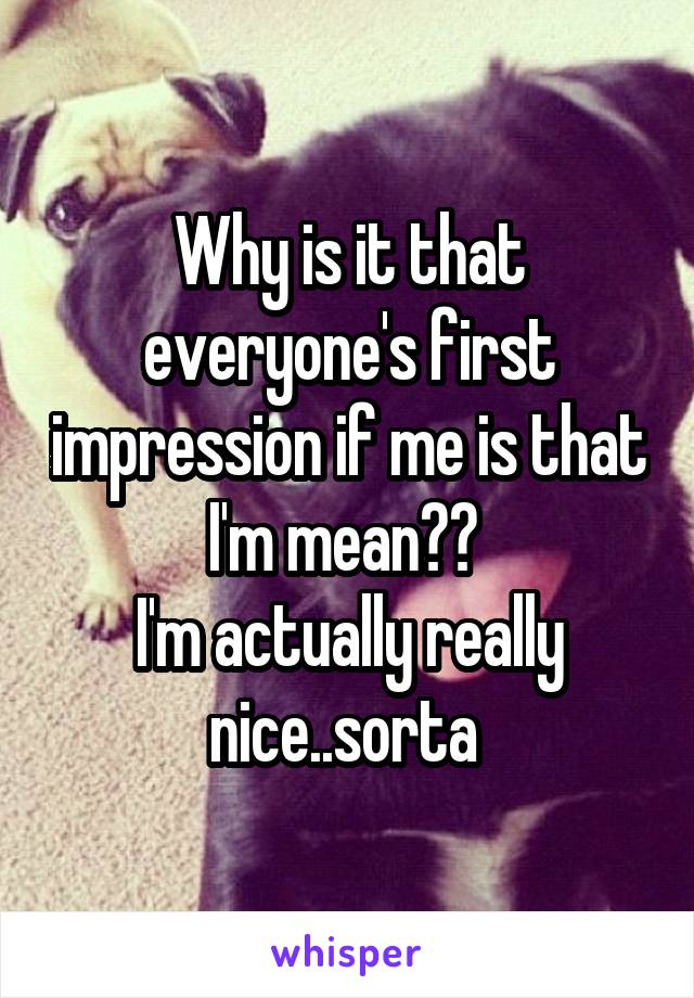 Why is it that everyone's first impression if me is that I'm mean?😂 
I'm actually really nice..sorta 