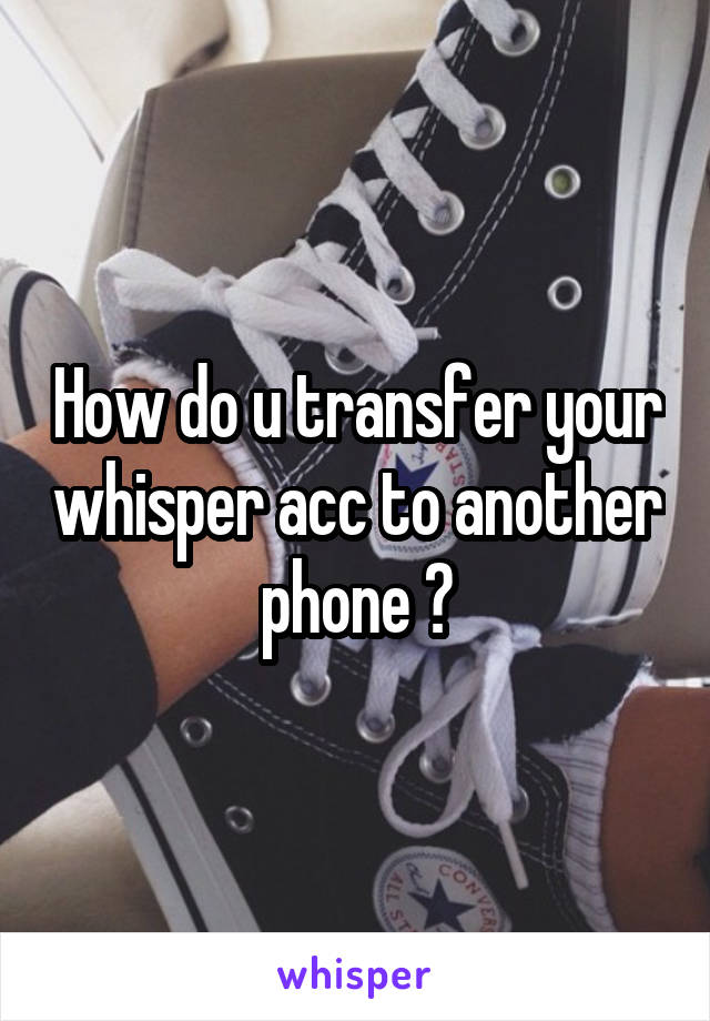 How do u transfer your whisper acc to another phone ?