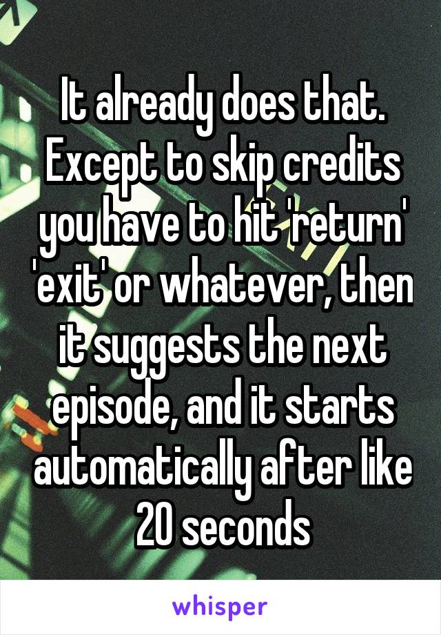 It already does that. Except to skip credits you have to hit 'return' 'exit' or whatever, then it suggests the next episode, and it starts automatically after like 20 seconds