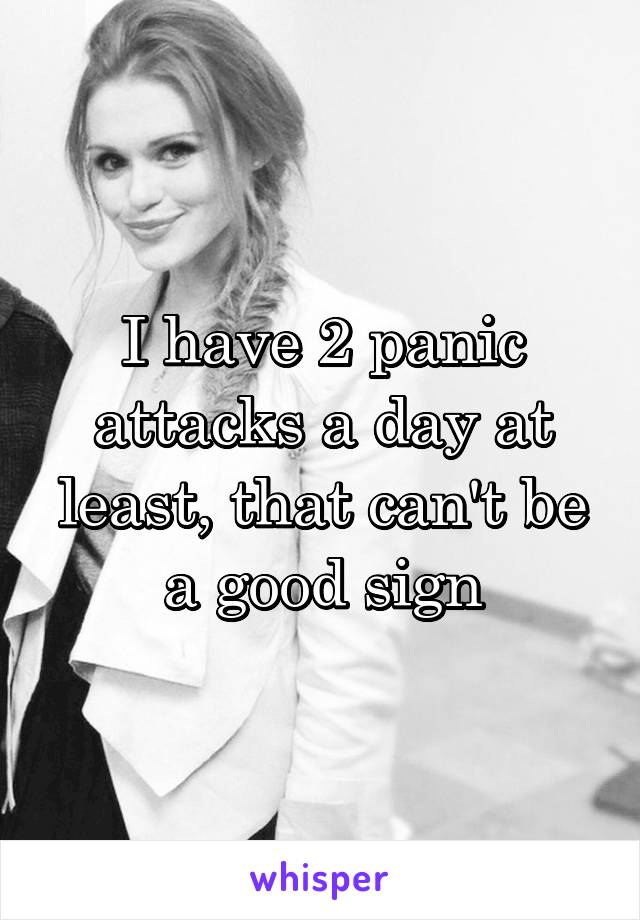 I have 2 panic attacks a day at least, that can't be a good sign