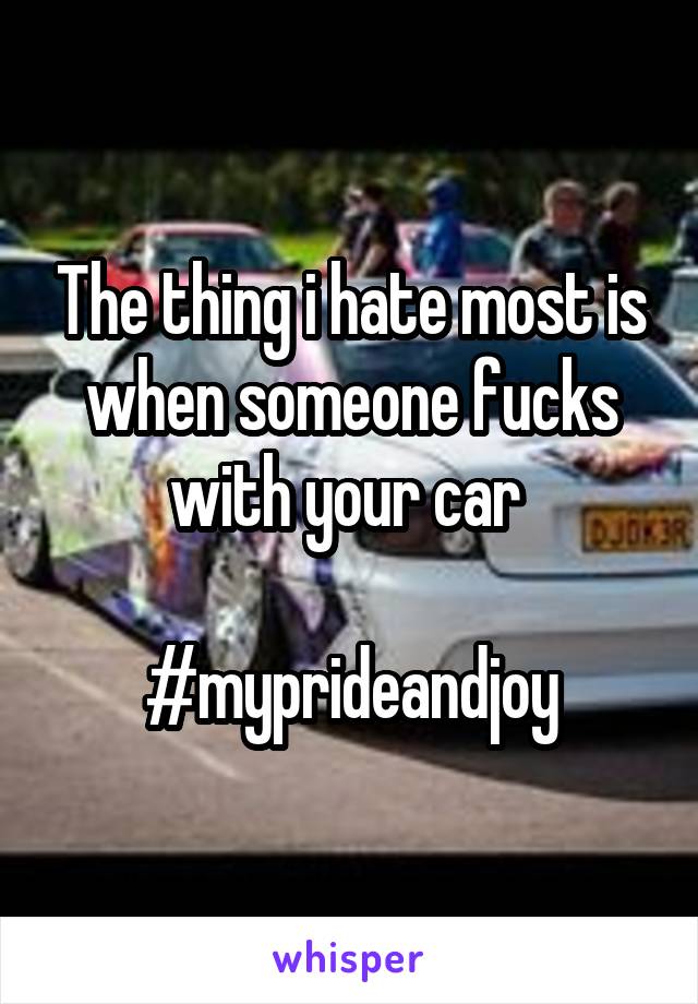 The thing i hate most is when someone fucks with your car 

#myprideandjoy