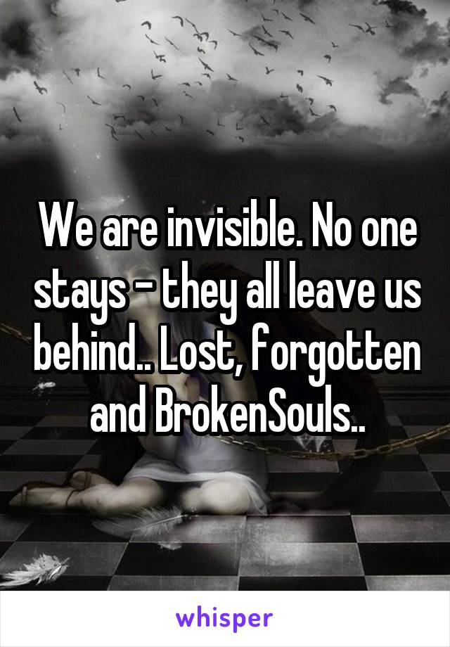 We are invisible. No one stays - they all leave us behind.. Lost, forgotten and BrokenSouls..