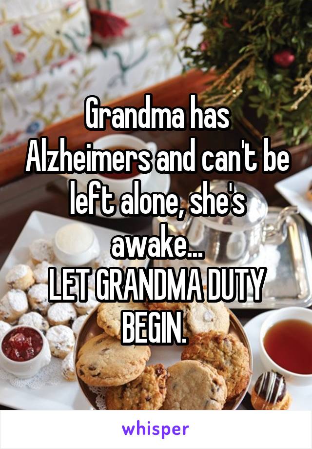 Grandma has Alzheimers and can't be left alone, she's awake...
LET GRANDMA DUTY BEGIN. 