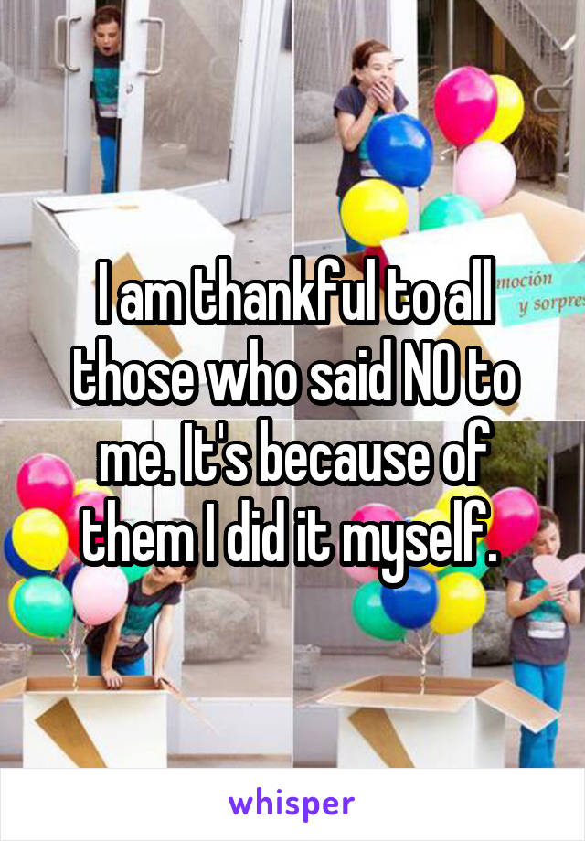 I am thankful to all those who said NO to me. It's because of them I did it myself. 
