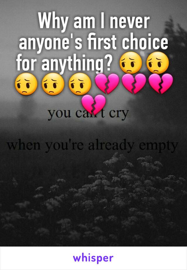 Why am I never anyone's first choice for anything? 😔😔😔😔😔💔💔💔💔