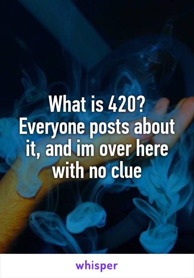 What is 420?
Everyone posts about it, and im over here with no clue