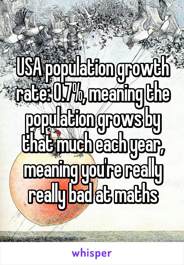 USA population growth rate: 0.7%, meaning the population grows by that much each year, meaning you're really really bad at maths