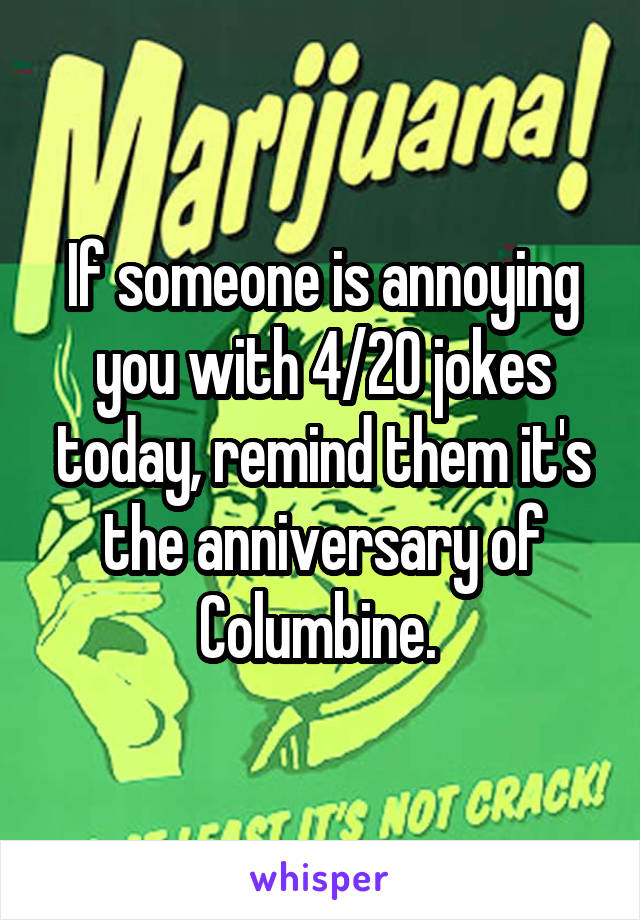 If someone is annoying you with 4/20 jokes today, remind them it's the anniversary of Columbine. 