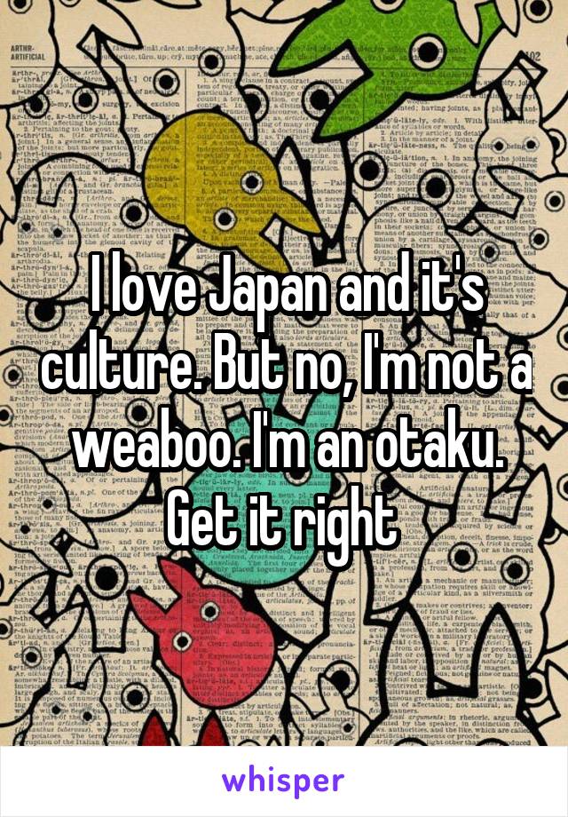 I love Japan and it's culture. But no, I'm not a weaboo. I'm an otaku. Get it right 