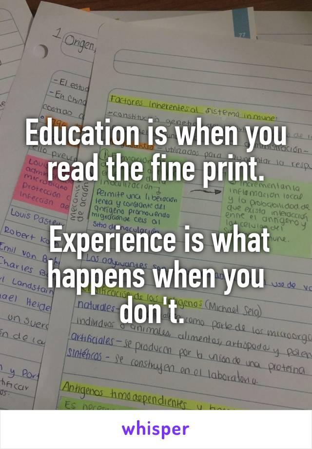 Education is when you read the fine print.

 Experience is what happens when you don't. 