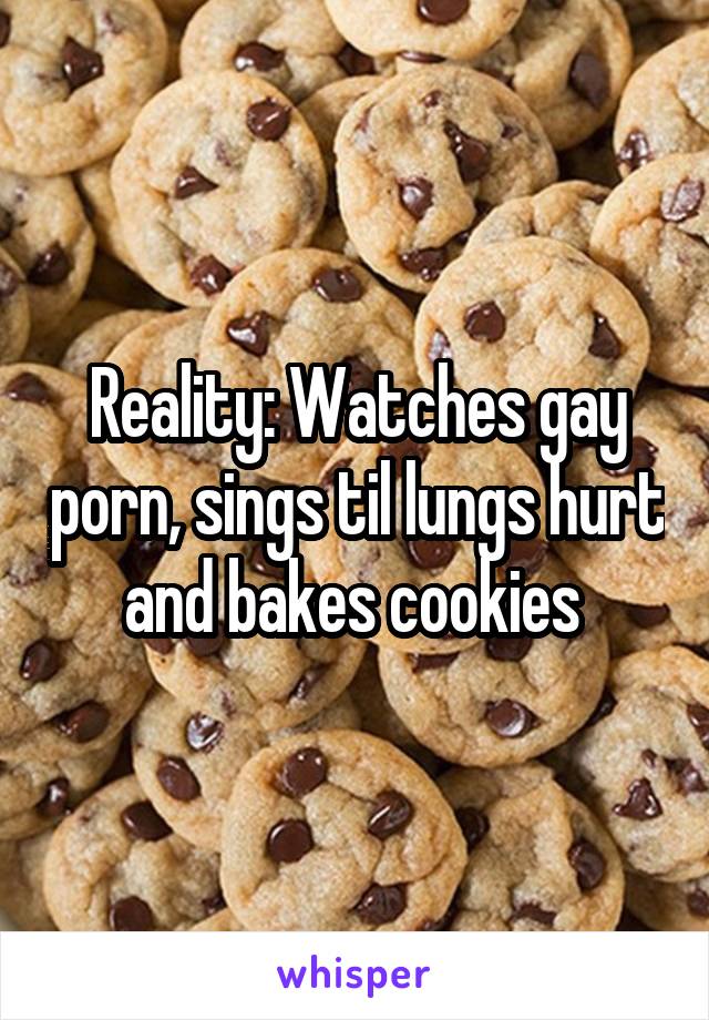 Reality: Watches gay porn, sings til lungs hurt and bakes cookies 