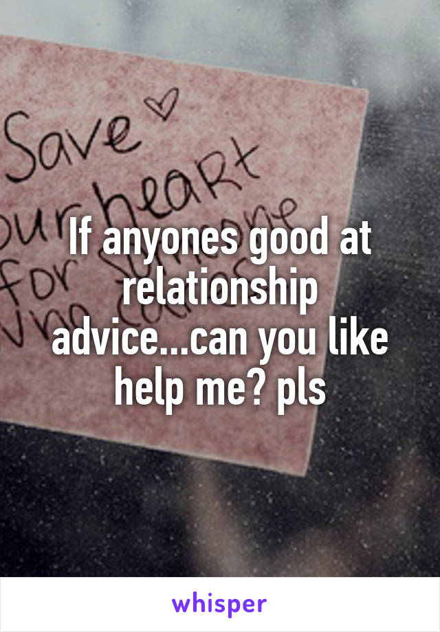 If anyones good at relationship advice...can you like help me? pls