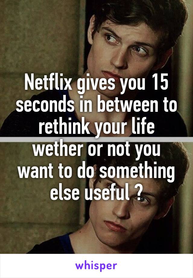 Netflix gives you 15 seconds in between to rethink your life wether or not you want to do something else useful 😂