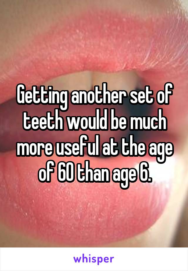 Getting another set of teeth would be much more useful at the age of 60 than age 6.