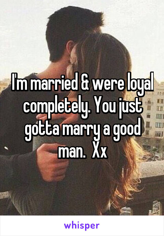 I'm married & were loyal completely. You just gotta marry a good man.  Xx