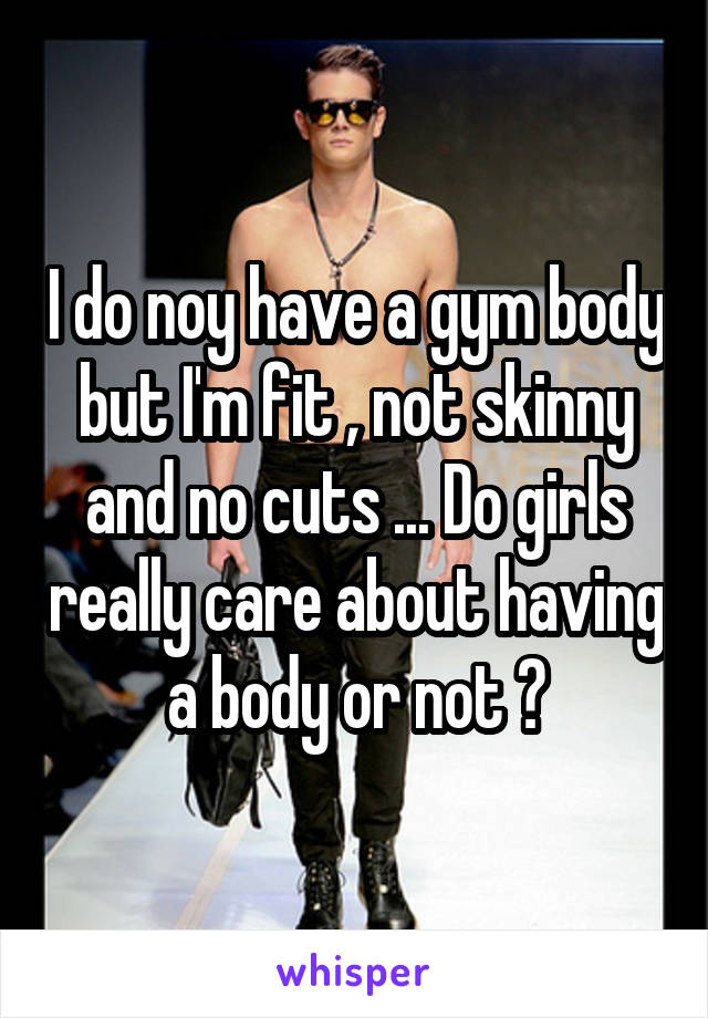 I do noy have a gym body but I'm fit , not skinny and no cuts ... Do girls really care about having a body or not ?