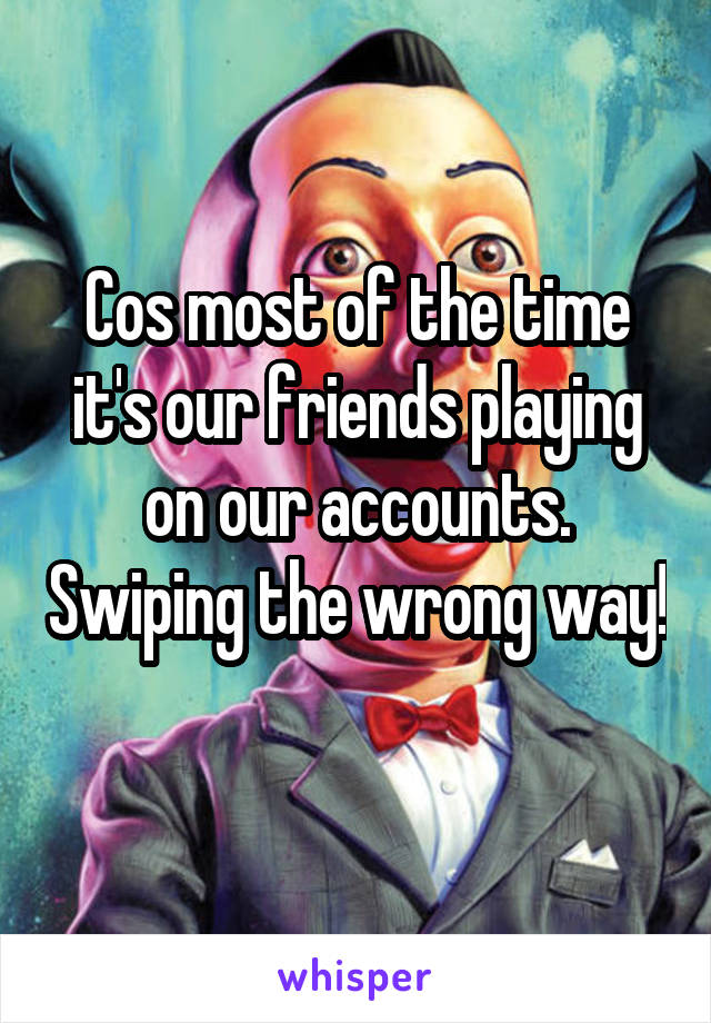 Cos most of the time it's our friends playing on our accounts. Swiping the wrong way! 