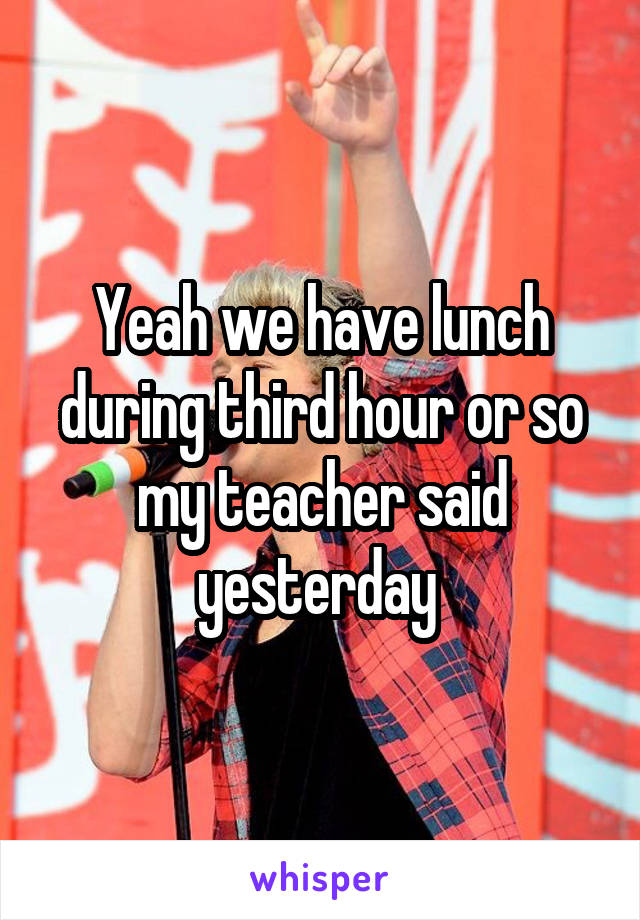 Yeah we have lunch during third hour or so my teacher said yesterday 