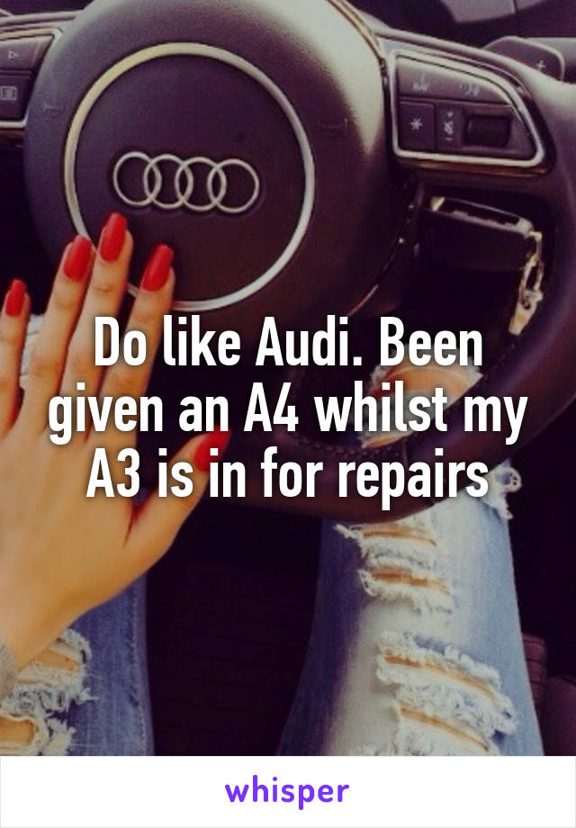 Do like Audi. Been given an A4 whilst my A3 is in for repairs