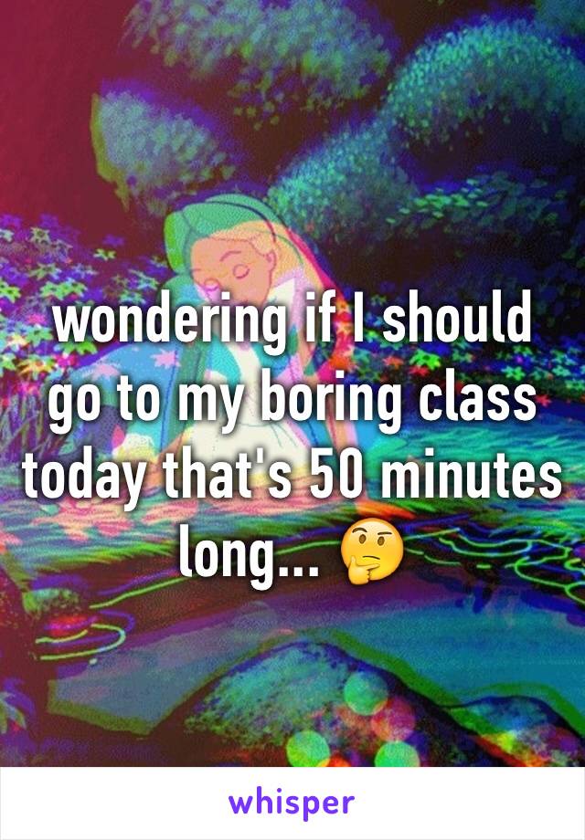 wondering if I should go to my boring class today that's 50 minutes long... 🤔